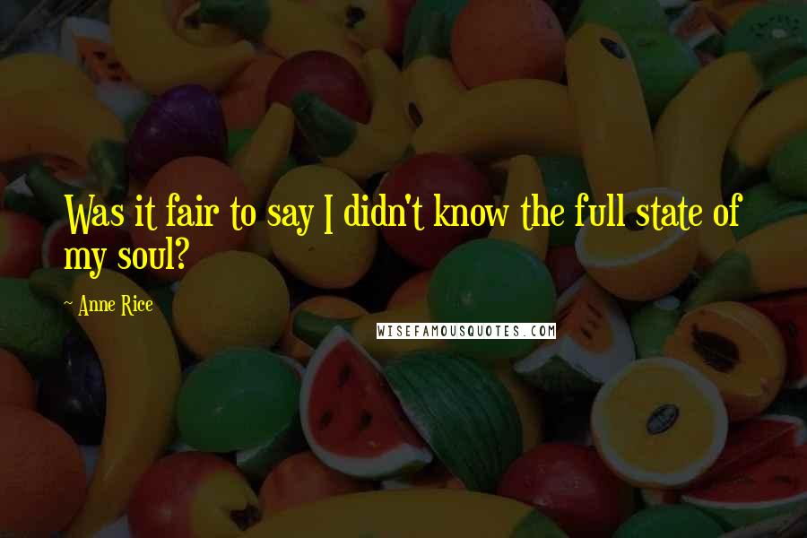 Anne Rice Quotes: Was it fair to say I didn't know the full state of my soul?