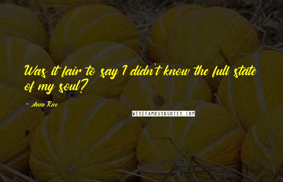 Anne Rice Quotes: Was it fair to say I didn't know the full state of my soul?