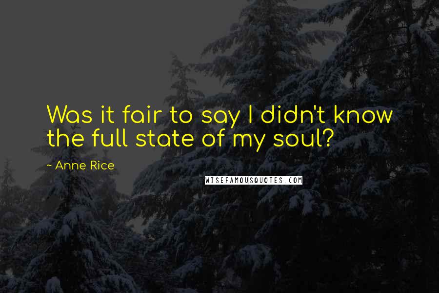 Anne Rice Quotes: Was it fair to say I didn't know the full state of my soul?