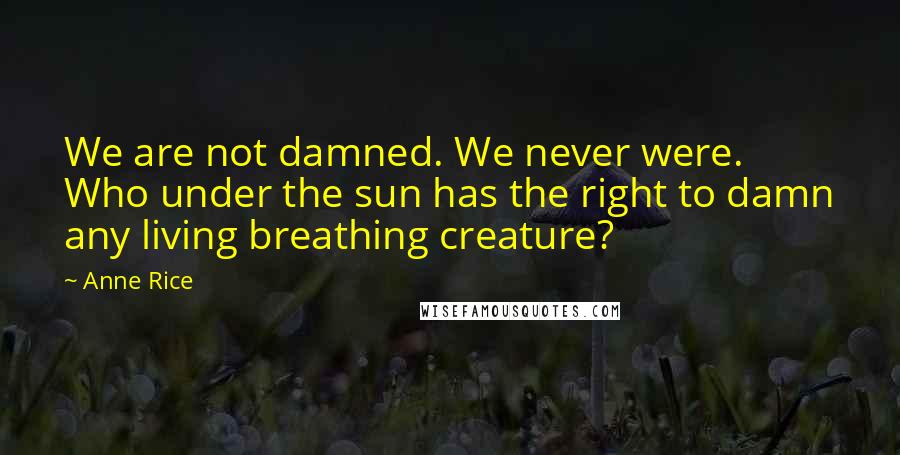 Anne Rice Quotes: We are not damned. We never were. Who under the sun has the right to damn any living breathing creature?