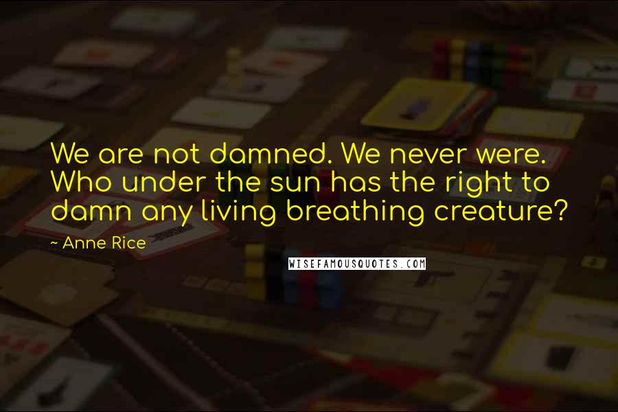 Anne Rice Quotes: We are not damned. We never were. Who under the sun has the right to damn any living breathing creature?