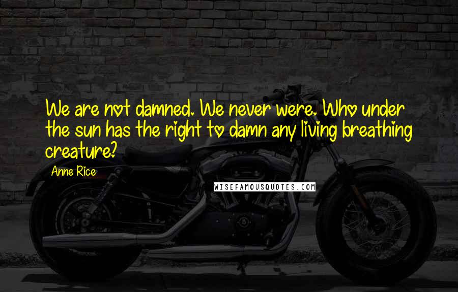 Anne Rice Quotes: We are not damned. We never were. Who under the sun has the right to damn any living breathing creature?