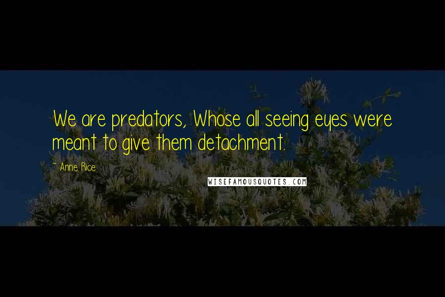 Anne Rice Quotes: We are predators, Whose all seeing eyes were meant to give them detachment.