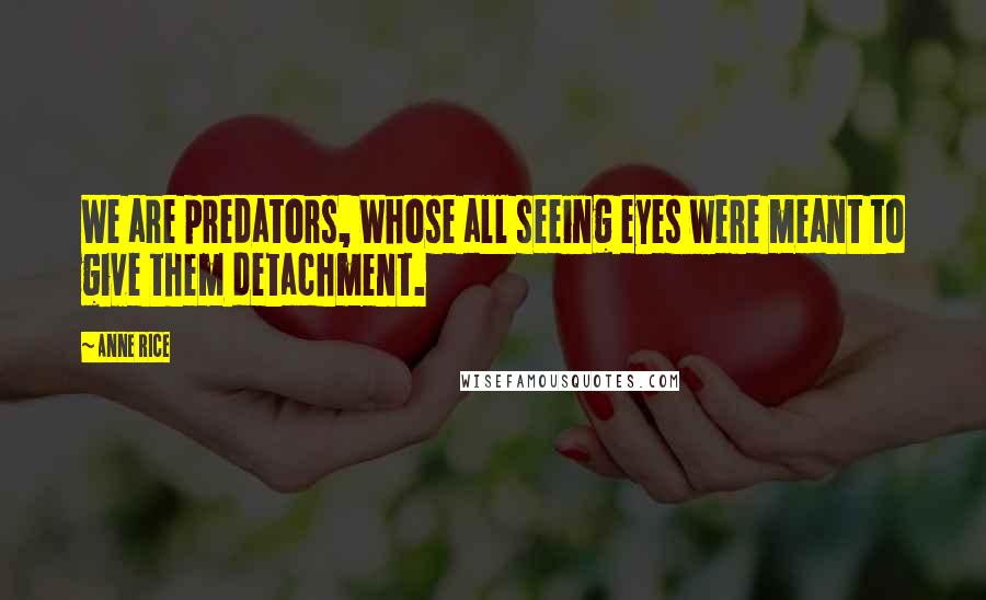 Anne Rice Quotes: We are predators, Whose all seeing eyes were meant to give them detachment.
