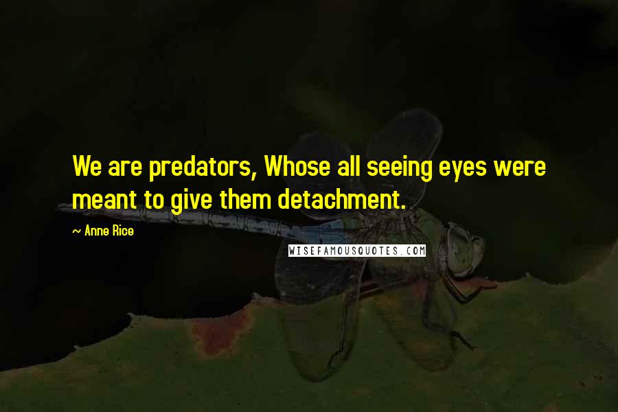 Anne Rice Quotes: We are predators, Whose all seeing eyes were meant to give them detachment.