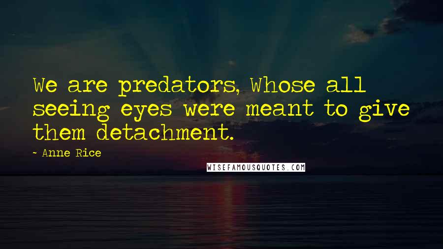 Anne Rice Quotes: We are predators, Whose all seeing eyes were meant to give them detachment.
