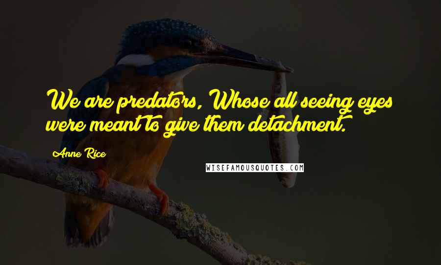 Anne Rice Quotes: We are predators, Whose all seeing eyes were meant to give them detachment.