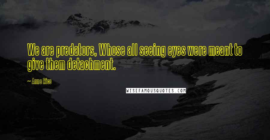 Anne Rice Quotes: We are predators, Whose all seeing eyes were meant to give them detachment.