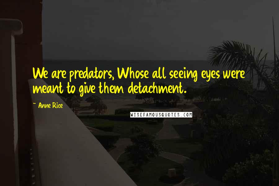 Anne Rice Quotes: We are predators, Whose all seeing eyes were meant to give them detachment.