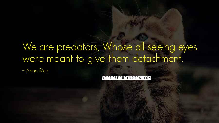 Anne Rice Quotes: We are predators, Whose all seeing eyes were meant to give them detachment.