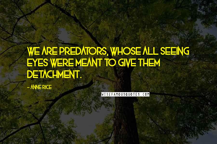 Anne Rice Quotes: We are predators, Whose all seeing eyes were meant to give them detachment.