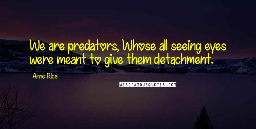 Anne Rice Quotes: We are predators, Whose all seeing eyes were meant to give them detachment.