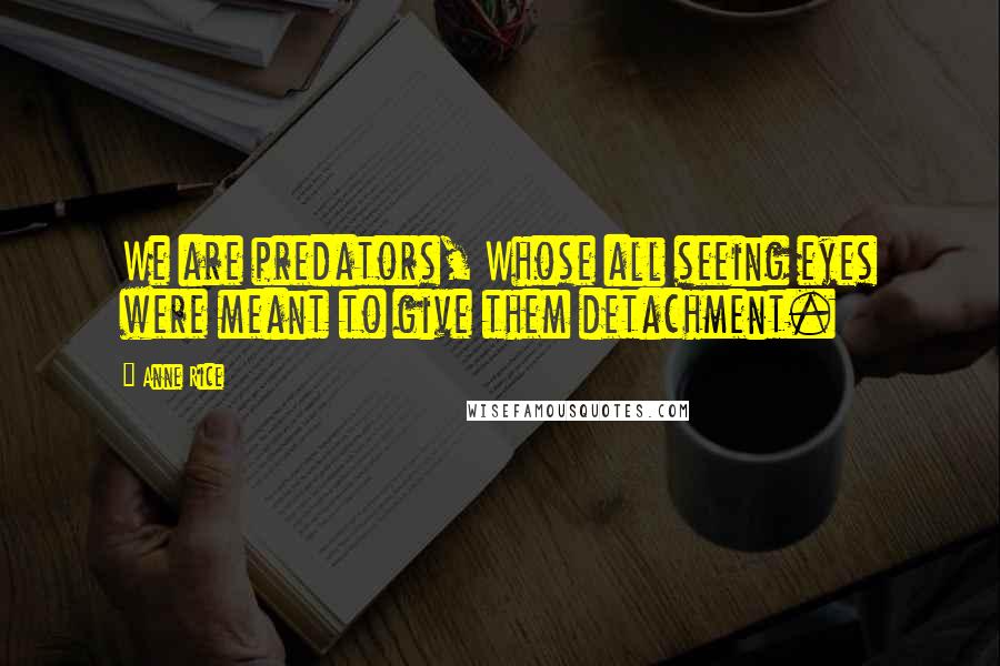 Anne Rice Quotes: We are predators, Whose all seeing eyes were meant to give them detachment.