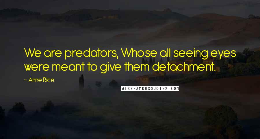 Anne Rice Quotes: We are predators, Whose all seeing eyes were meant to give them detachment.