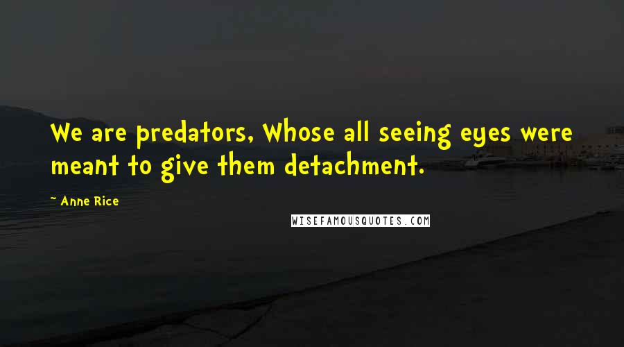 Anne Rice Quotes: We are predators, Whose all seeing eyes were meant to give them detachment.