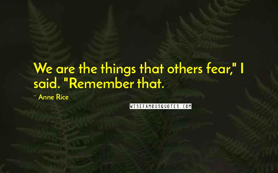 Anne Rice Quotes: We are the things that others fear," I said. "Remember that.