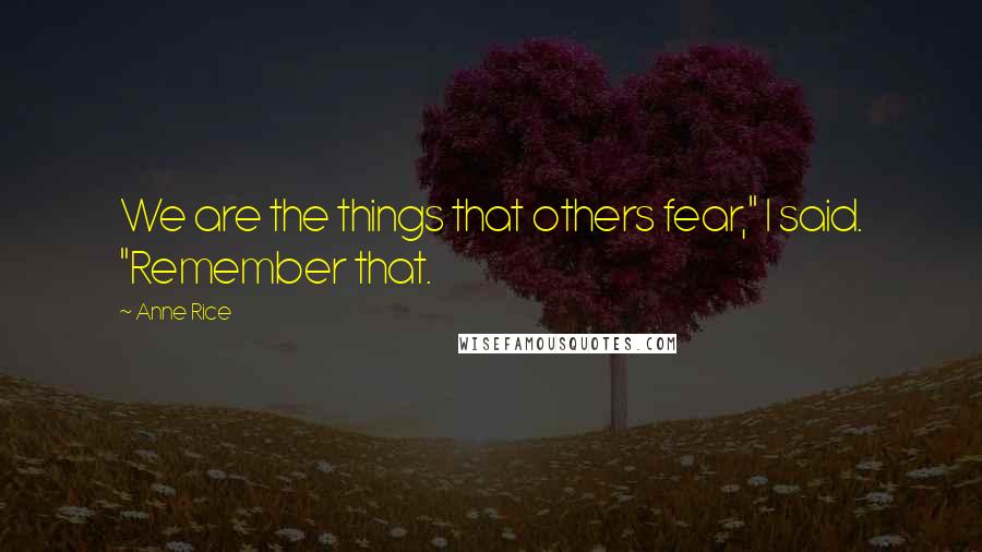 Anne Rice Quotes: We are the things that others fear," I said. "Remember that.