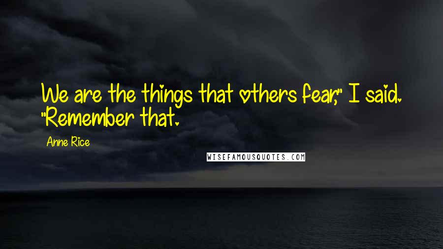 Anne Rice Quotes: We are the things that others fear," I said. "Remember that.