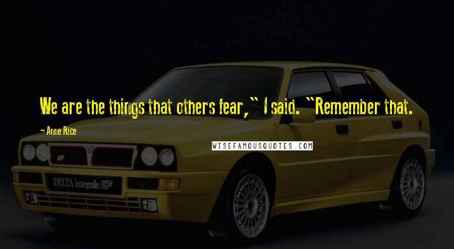 Anne Rice Quotes: We are the things that others fear," I said. "Remember that.