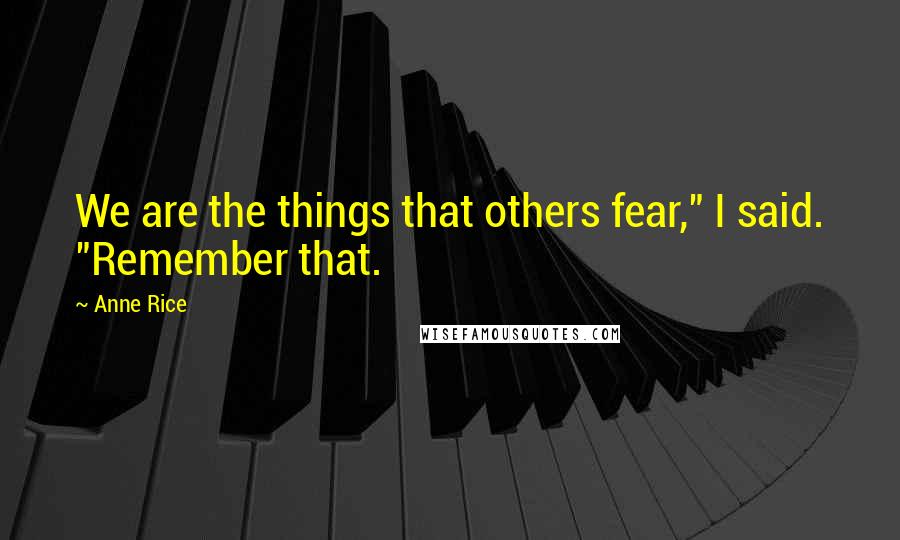 Anne Rice Quotes: We are the things that others fear," I said. "Remember that.