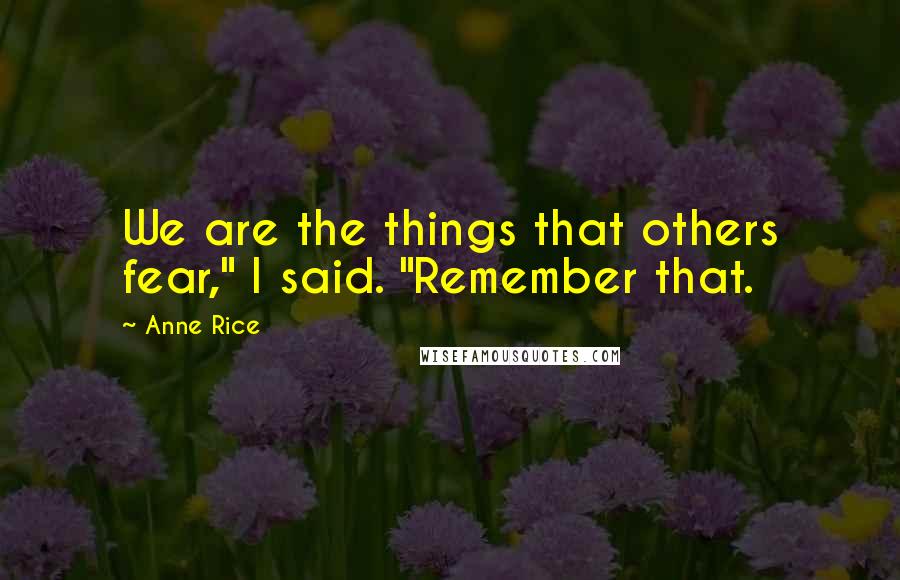 Anne Rice Quotes: We are the things that others fear," I said. "Remember that.