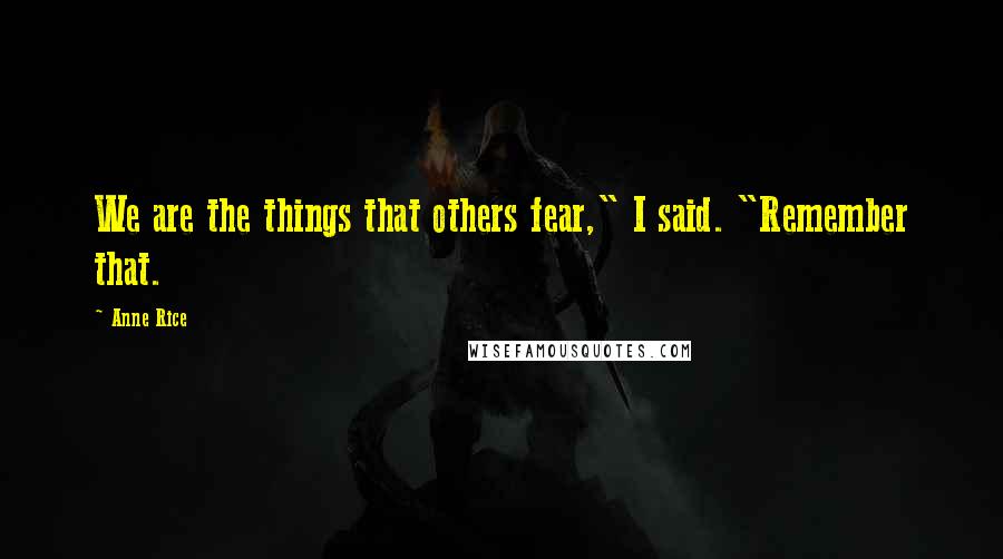 Anne Rice Quotes: We are the things that others fear," I said. "Remember that.