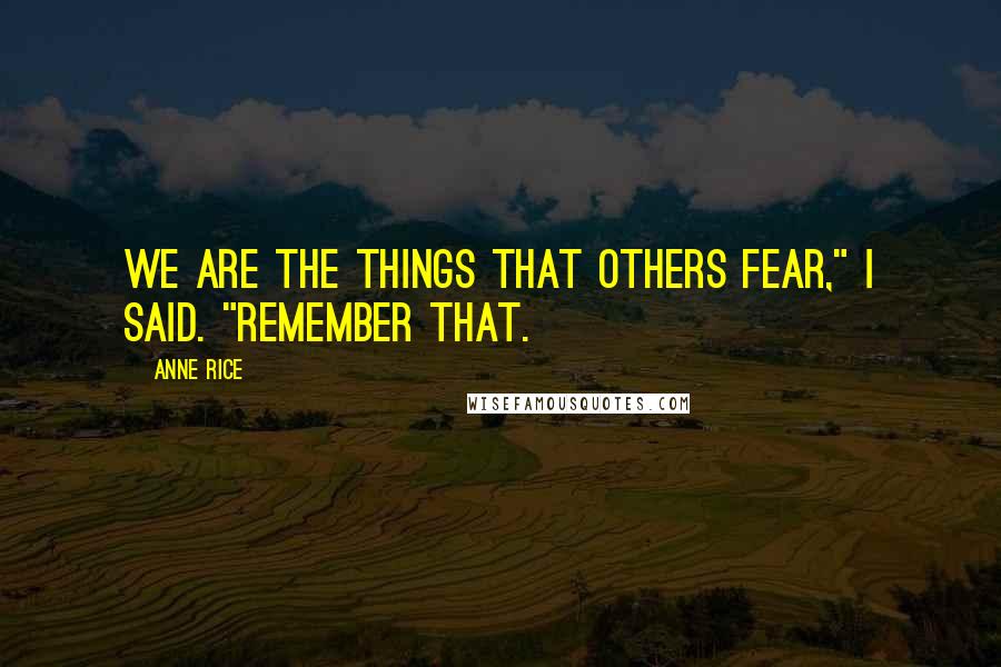 Anne Rice Quotes: We are the things that others fear," I said. "Remember that.