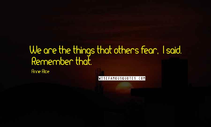 Anne Rice Quotes: We are the things that others fear," I said. "Remember that.