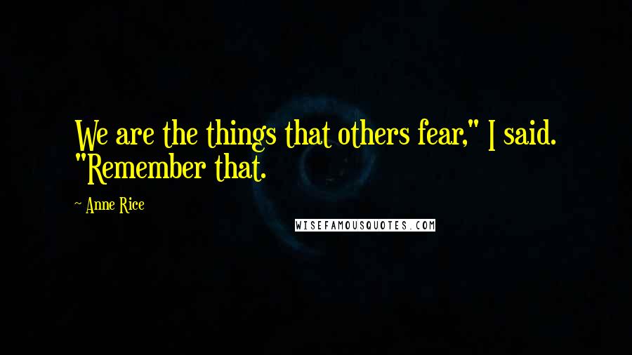 Anne Rice Quotes: We are the things that others fear," I said. "Remember that.