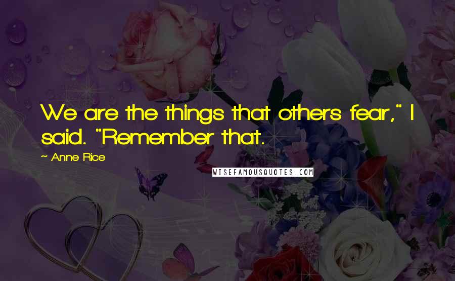 Anne Rice Quotes: We are the things that others fear," I said. "Remember that.