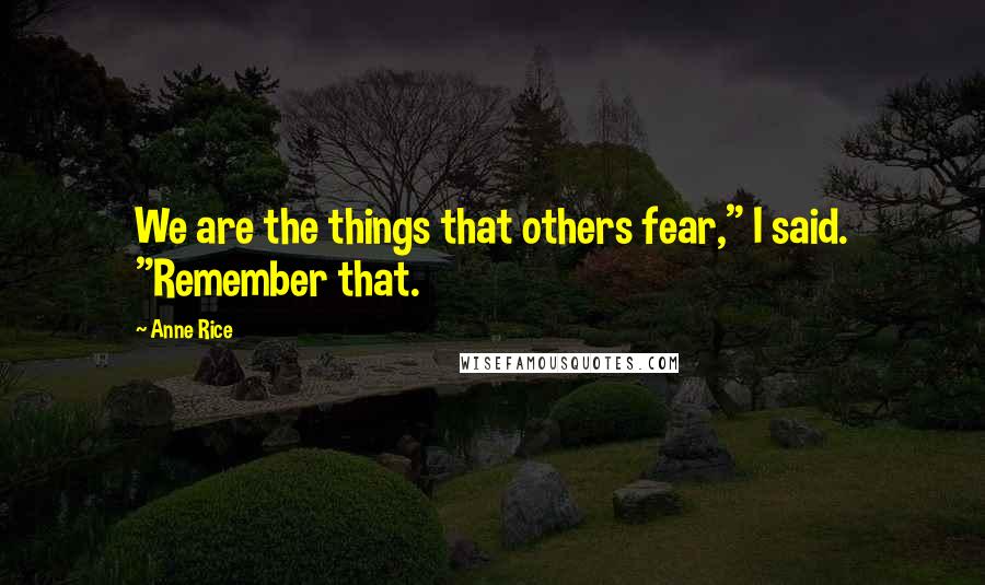 Anne Rice Quotes: We are the things that others fear," I said. "Remember that.