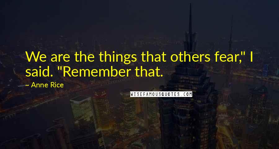 Anne Rice Quotes: We are the things that others fear," I said. "Remember that.