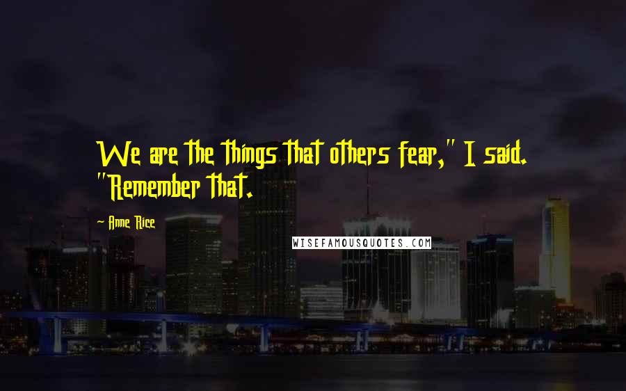 Anne Rice Quotes: We are the things that others fear," I said. "Remember that.