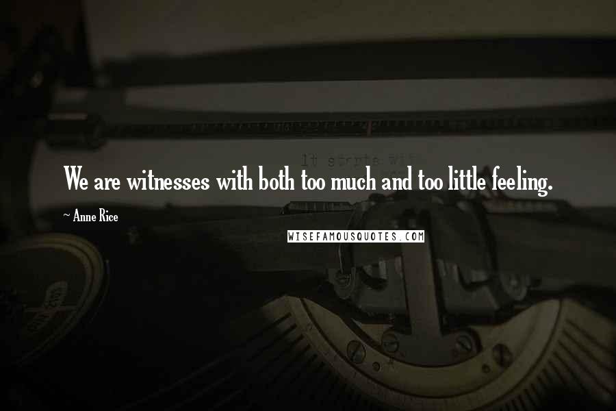 Anne Rice Quotes: We are witnesses with both too much and too little feeling.