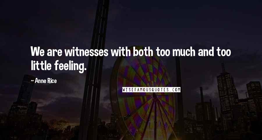 Anne Rice Quotes: We are witnesses with both too much and too little feeling.