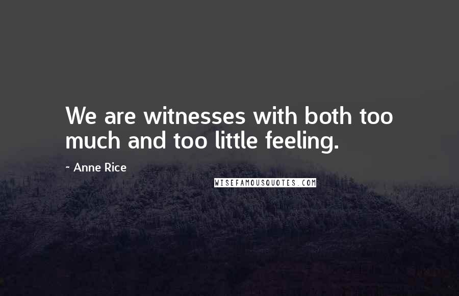 Anne Rice Quotes: We are witnesses with both too much and too little feeling.