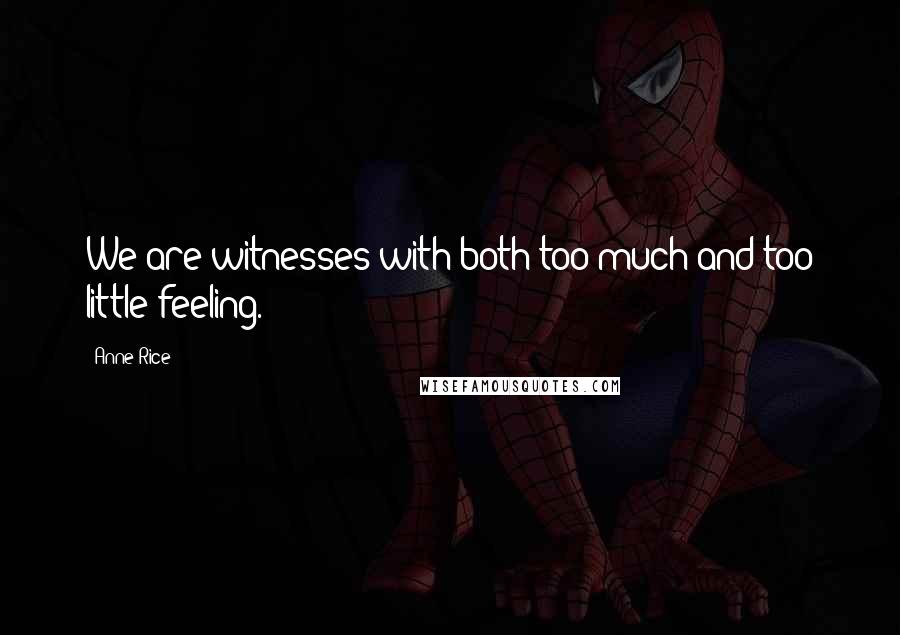 Anne Rice Quotes: We are witnesses with both too much and too little feeling.