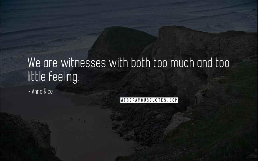 Anne Rice Quotes: We are witnesses with both too much and too little feeling.