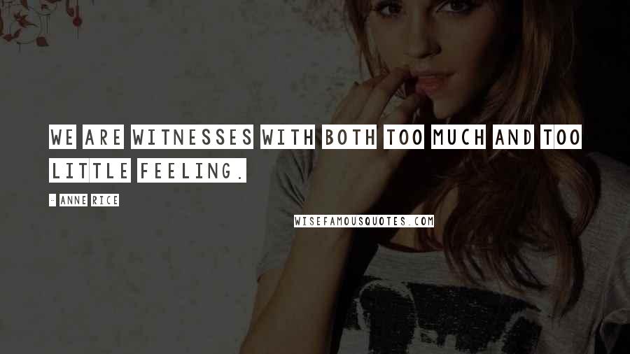 Anne Rice Quotes: We are witnesses with both too much and too little feeling.