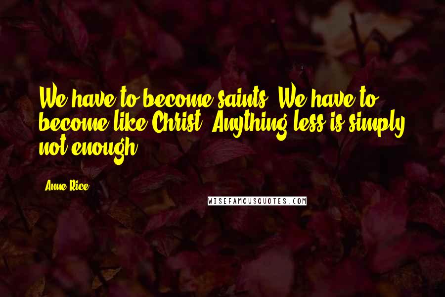 Anne Rice Quotes: We have to become saints. We have to become like Christ. Anything less is simply not enough.
