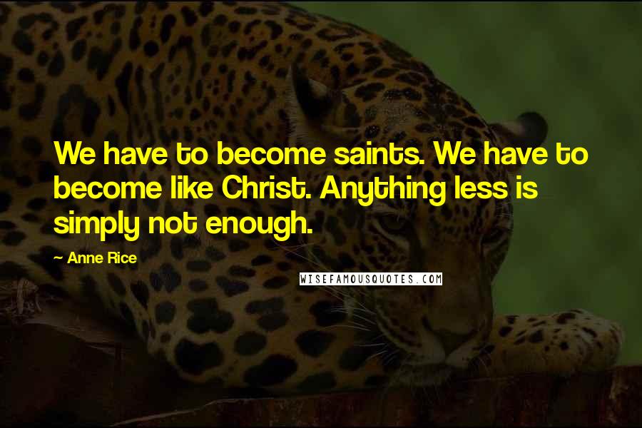Anne Rice Quotes: We have to become saints. We have to become like Christ. Anything less is simply not enough.