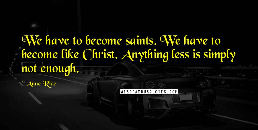Anne Rice Quotes: We have to become saints. We have to become like Christ. Anything less is simply not enough.