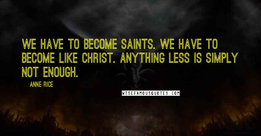 Anne Rice Quotes: We have to become saints. We have to become like Christ. Anything less is simply not enough.