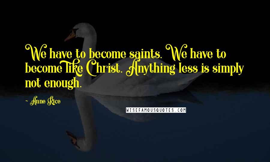 Anne Rice Quotes: We have to become saints. We have to become like Christ. Anything less is simply not enough.