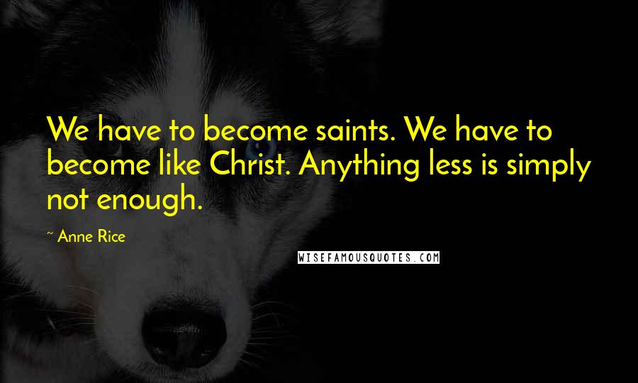 Anne Rice Quotes: We have to become saints. We have to become like Christ. Anything less is simply not enough.