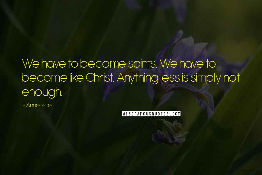 Anne Rice Quotes: We have to become saints. We have to become like Christ. Anything less is simply not enough.