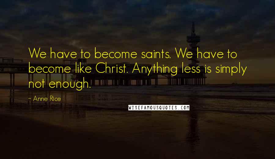 Anne Rice Quotes: We have to become saints. We have to become like Christ. Anything less is simply not enough.