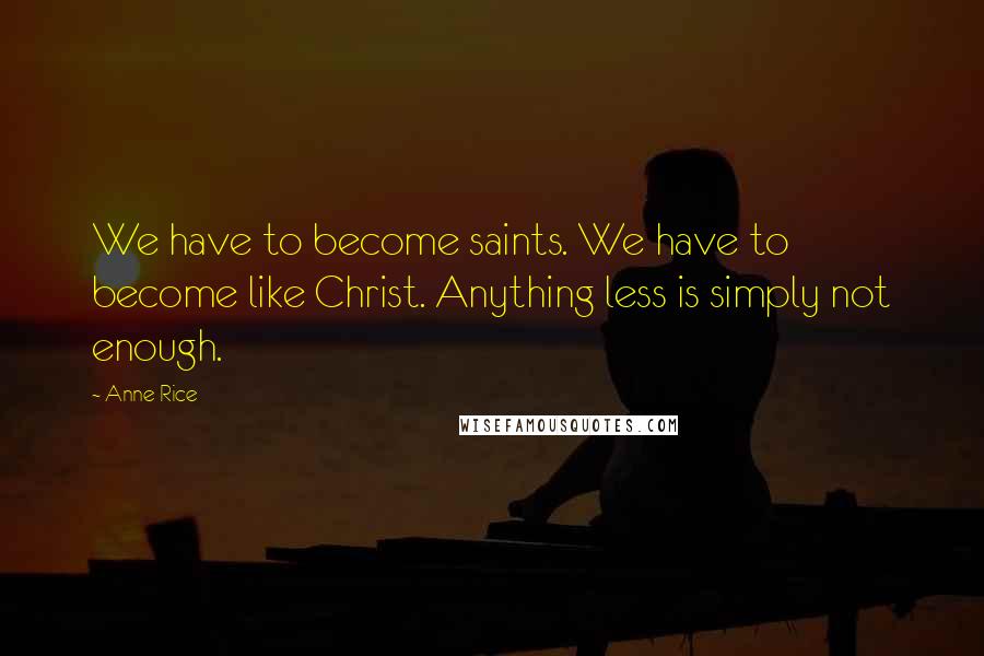 Anne Rice Quotes: We have to become saints. We have to become like Christ. Anything less is simply not enough.
