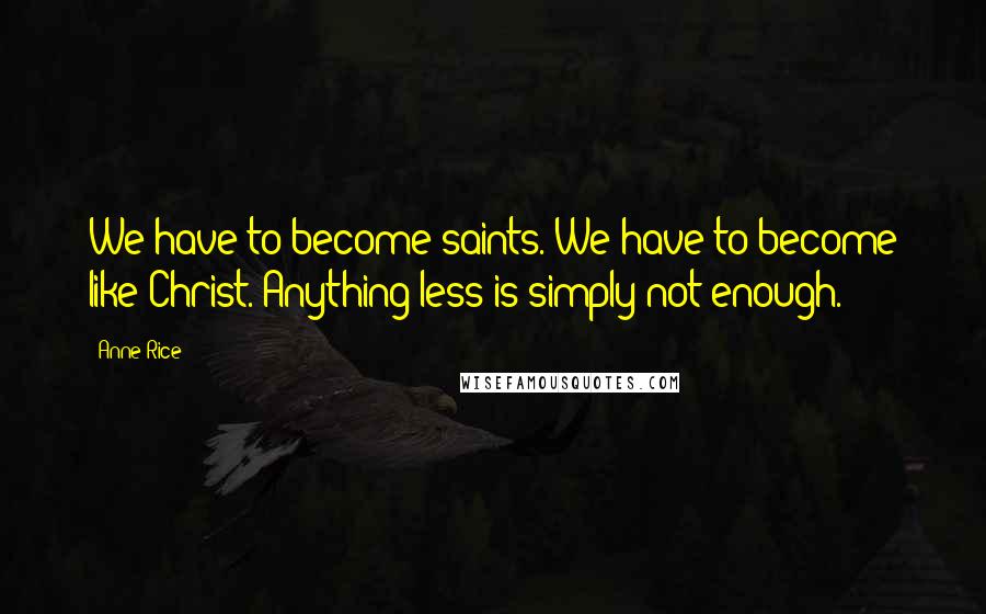 Anne Rice Quotes: We have to become saints. We have to become like Christ. Anything less is simply not enough.