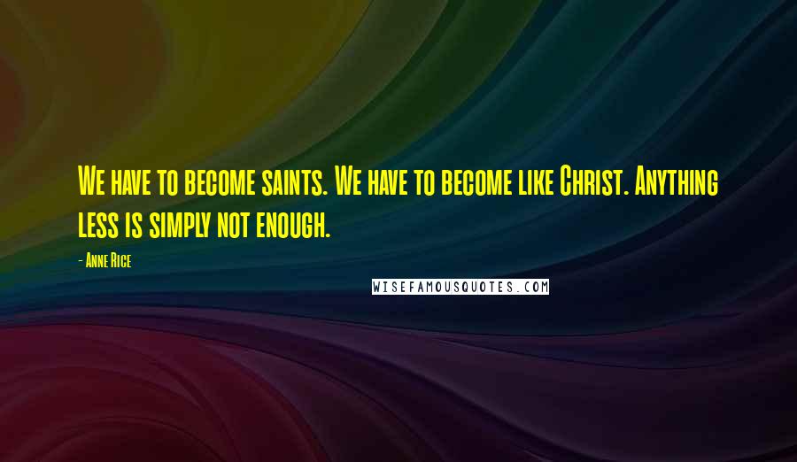 Anne Rice Quotes: We have to become saints. We have to become like Christ. Anything less is simply not enough.